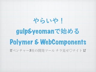 やらいや！
gulp&yeomanで始める
Polymer & WebComponents
ITベンチャー3社の開発ツール チラ見せ♡ナイト LT
 