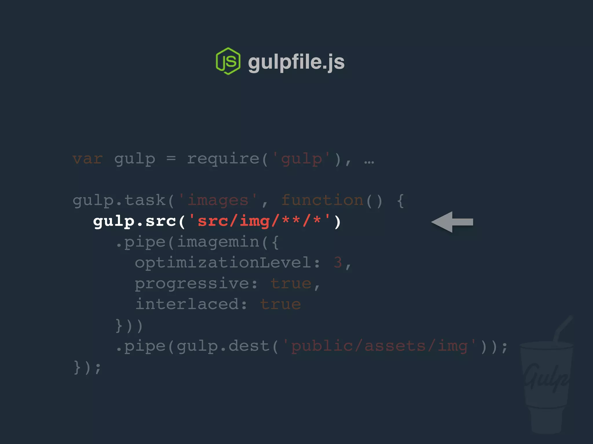gulpﬁle.js
var gulp = require('gulp'), …
gulp.task('images', function() {
gulp.src('src/img/**/*')
.pipe(imagemin({
optimizationLevel: 3,
progressive: true,
interlaced: true
}))
.pipe(gulp.dest('public/assets/img'));
});
 