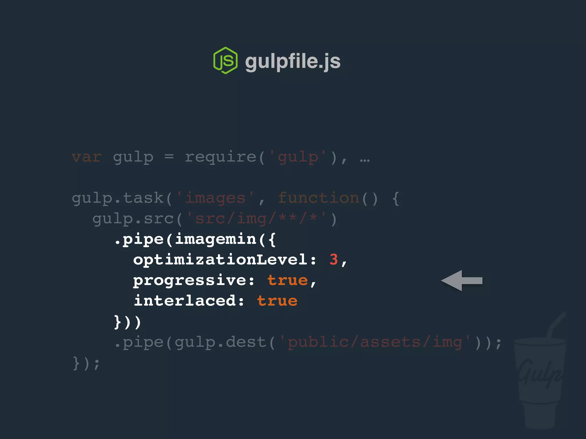 gulpﬁle.js
var gulp = require('gulp'), …
gulp.task('images', function() {
gulp.src('src/img/**/*')
.pipe(imagemin({
optimizationLevel: 3,
progressive: true,
interlaced: true
}))
.pipe(gulp.dest('public/assets/img'));
});
 