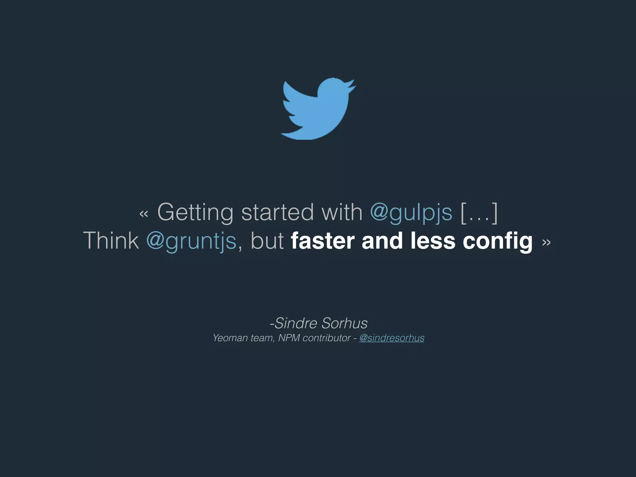 - Sindre Sorhus
Yeoman team, NPM contributor - @sindresorhus
« Getting started with @gulpjs […]
Think @gruntjs, but faster and less conﬁg »
 