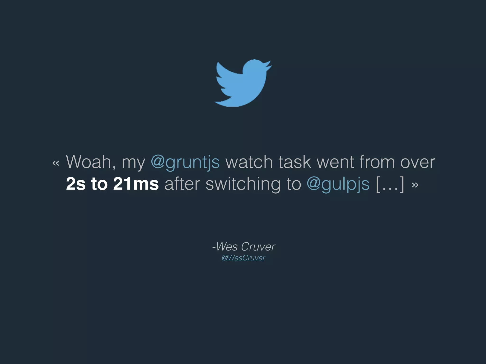 - Wes Cruver
@WesCruver
« Woah, my @gruntjs watch task went from over
2s to 21ms after switching to @gulpjs […] »
 