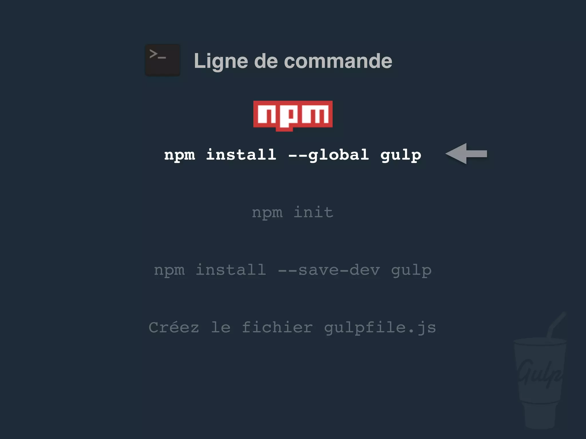 npm install --global gulp
npm install --save-dev gulp
Créez le fichier gulpfile.js
npm init
Ligne de commande
 