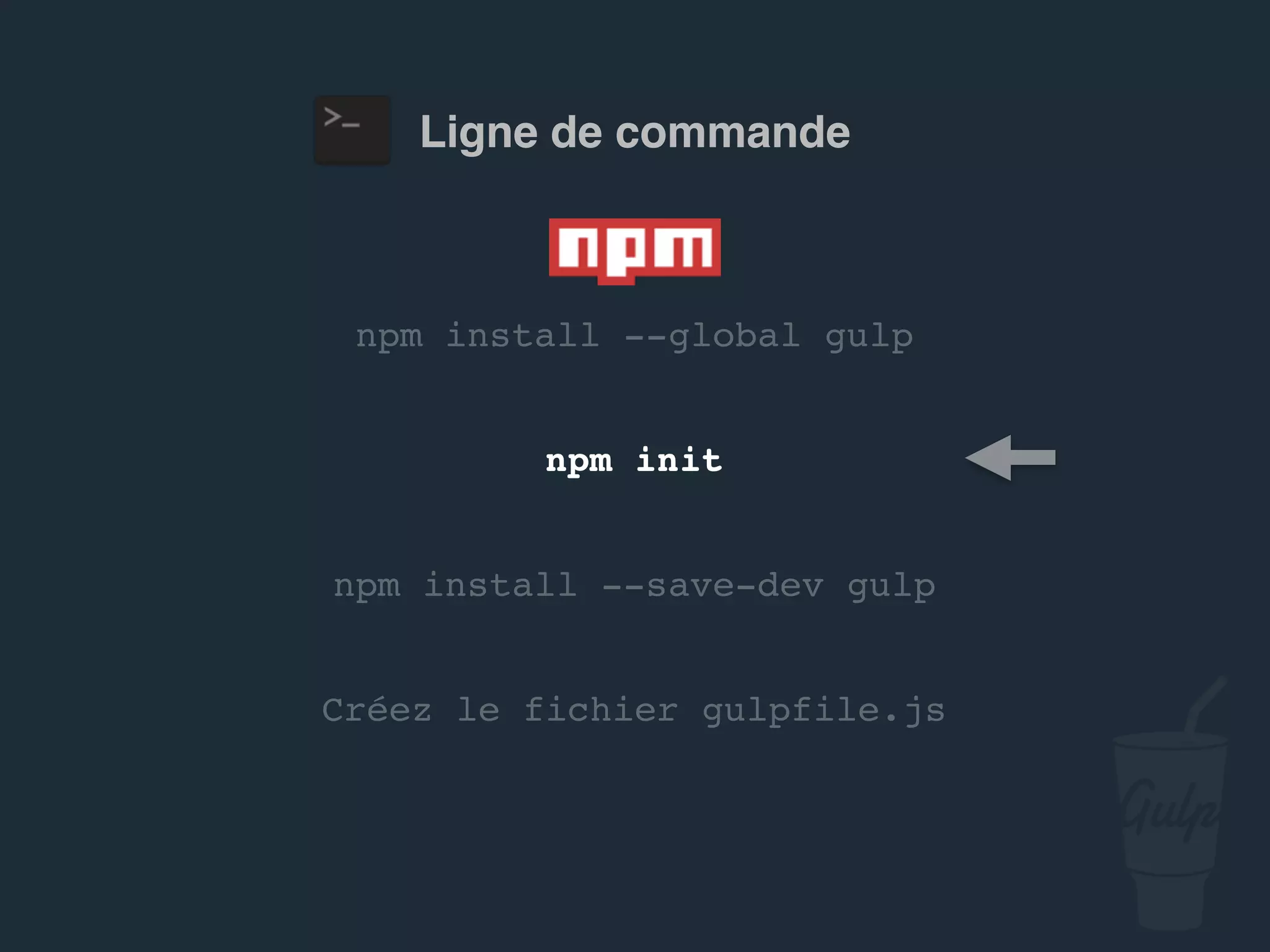 npm install --global gulp
npm install --save-dev gulp
Créez le fichier gulpfile.js
npm init
Ligne de commande
 