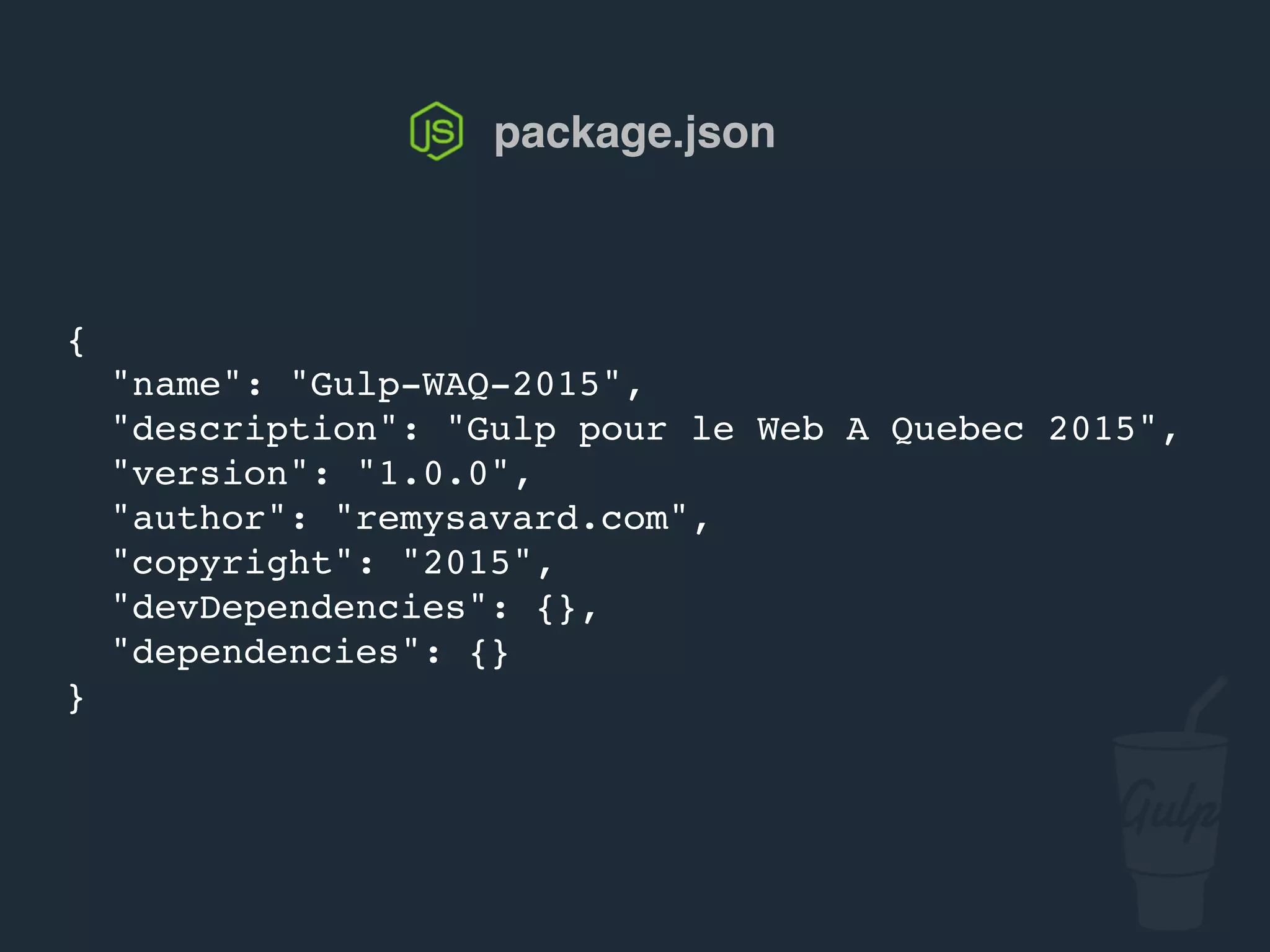 {
"name": "gulp-confoo-2016",
"description": "Gulp pour confoo 2016",
"version": "1.0.0",
"author": "remysavard.com",
"copyright": "2016",
"devDependencies": {},
"dependencies": {}
}
package.json
 