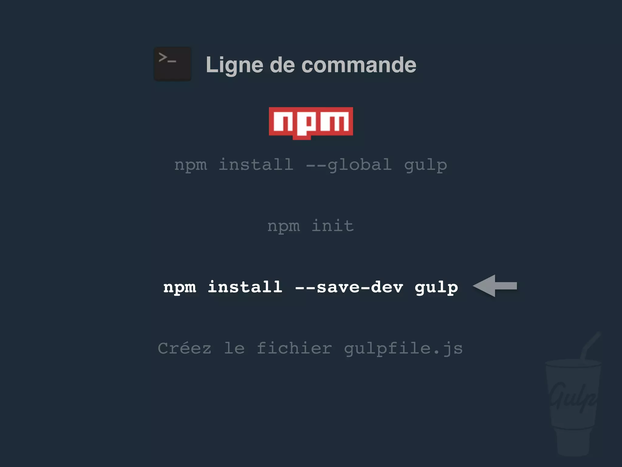 npm install --global gulp
npm install --save-dev gulp
Créez le fichier gulpfile.js
npm init
Ligne de commande
 