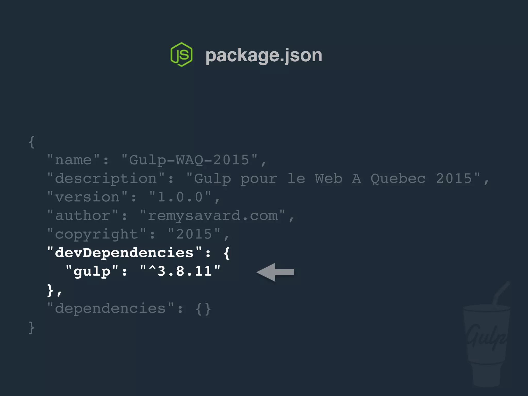{
"name": "gulp-confoo-2016",
"description": "Gulp pour confoo 2016",
"version": "1.0.0",
"author": "remysavard.com",
"copyright": "2016",
"devDependencies": {
"gulp": "^3.9.1"
},
"dependencies": {}
}
package.json
 