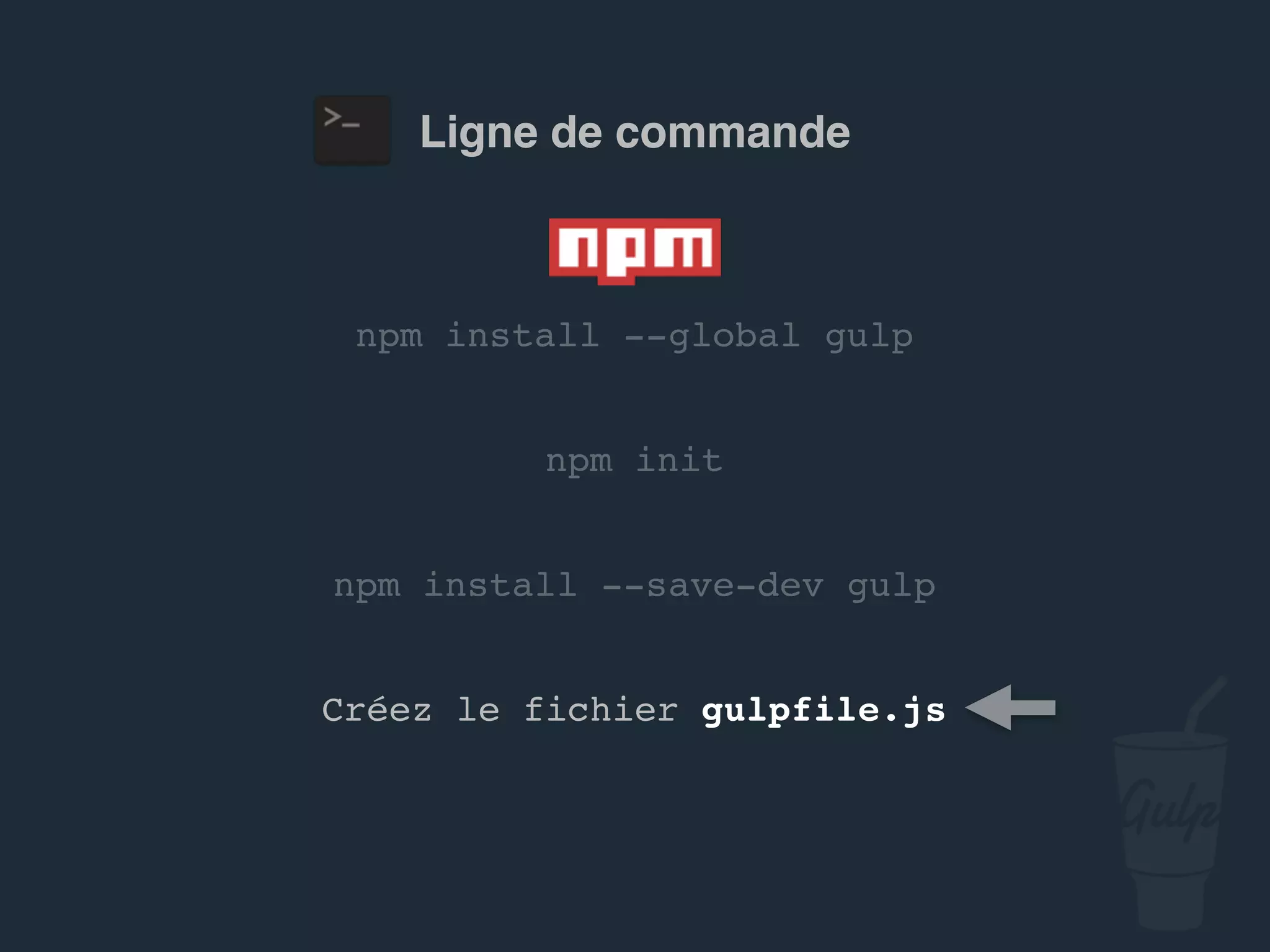 npm install --global gulp
npm install --save-dev gulp
Créez le fichier gulpfile.js
npm init
Ligne de commande
 