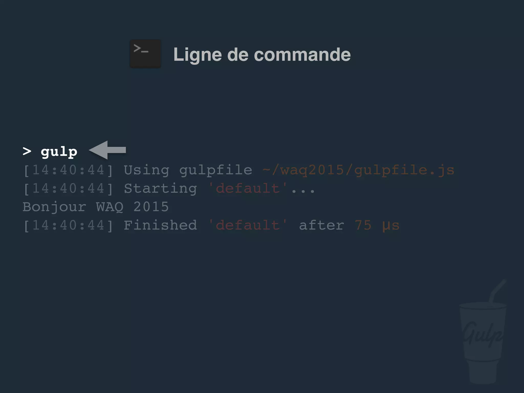 Ligne de commande
> gulp
[14:40:44] Using gulpfile ~/…/gulpfile.js
[14:40:44] Starting 'default'...
Bonjour confoo 2016
[14:40:44] Finished 'default' after 75 μs
 
