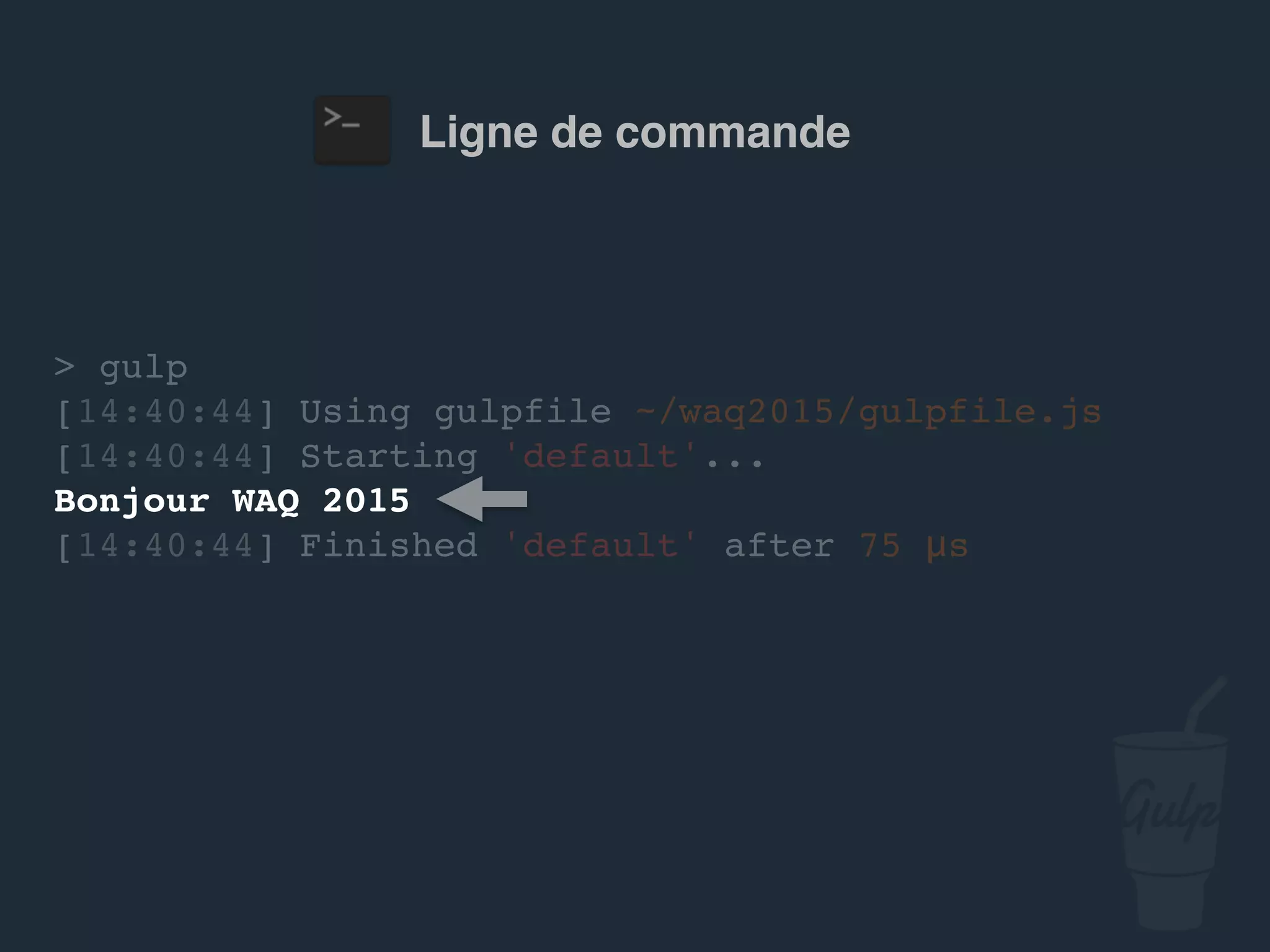 Ligne de commande
> gulp
[14:40:44] Using gulpfile ~/…/gulpfile.js
[14:40:44] Starting 'default'...
Bonjour confoo 2016
[14:40:44] Finished 'default' after 75 μs
 