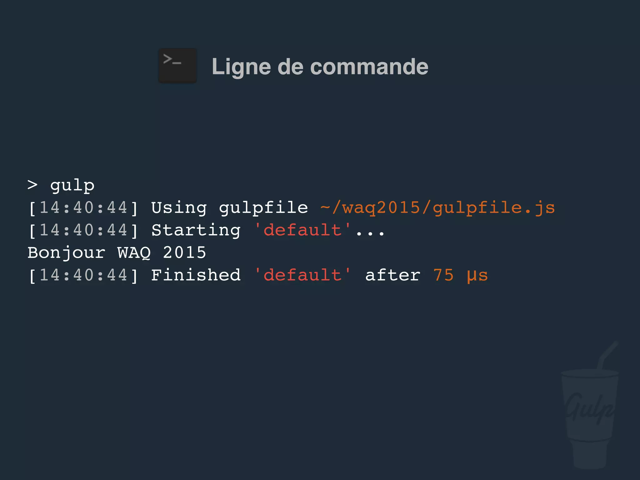 Ligne de commande
> gulp
[14:40:44] Using gulpfile ~/…/gulpfile.js
[14:40:44] Starting 'default'...
Bonjour confoo 2016
[14:40:44] Finished 'default' after 75 μs
 