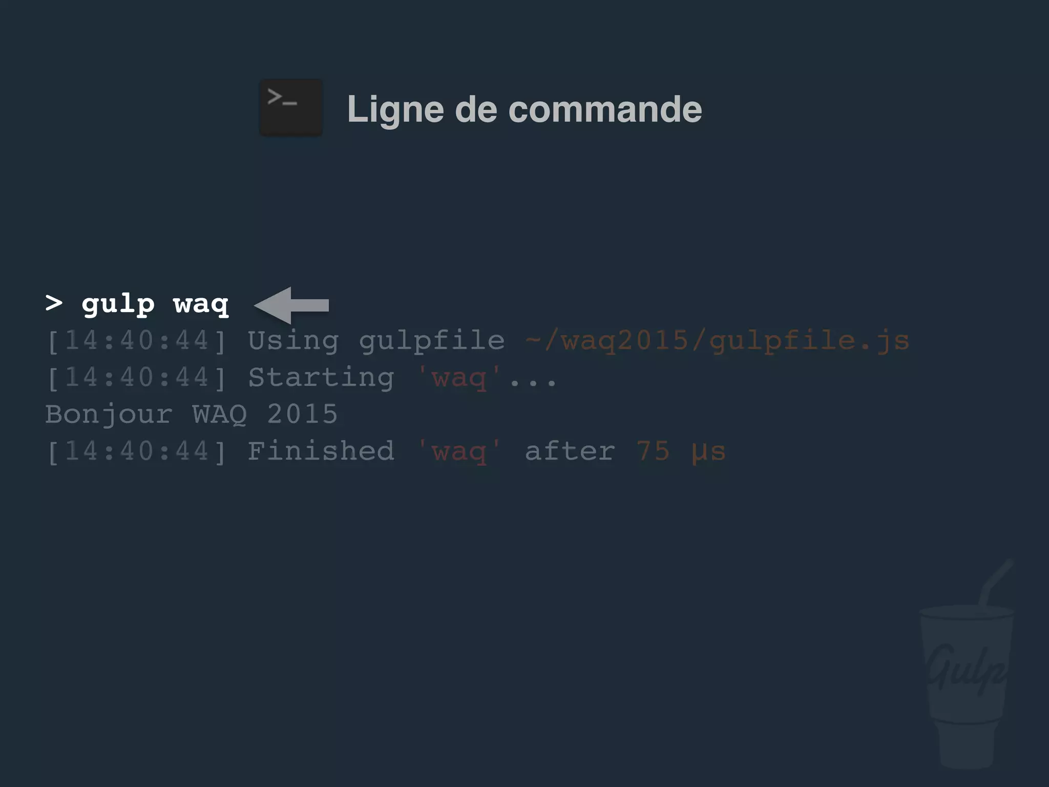Ligne de commande
> gulp confoo
[14:40:44] Using gulpfile ~/…/gulpfile.js
[14:40:44] Starting 'confoo'...
Bonjour confoo 2016
[14:40:44] Finished 'confoo' after 75 μs
 