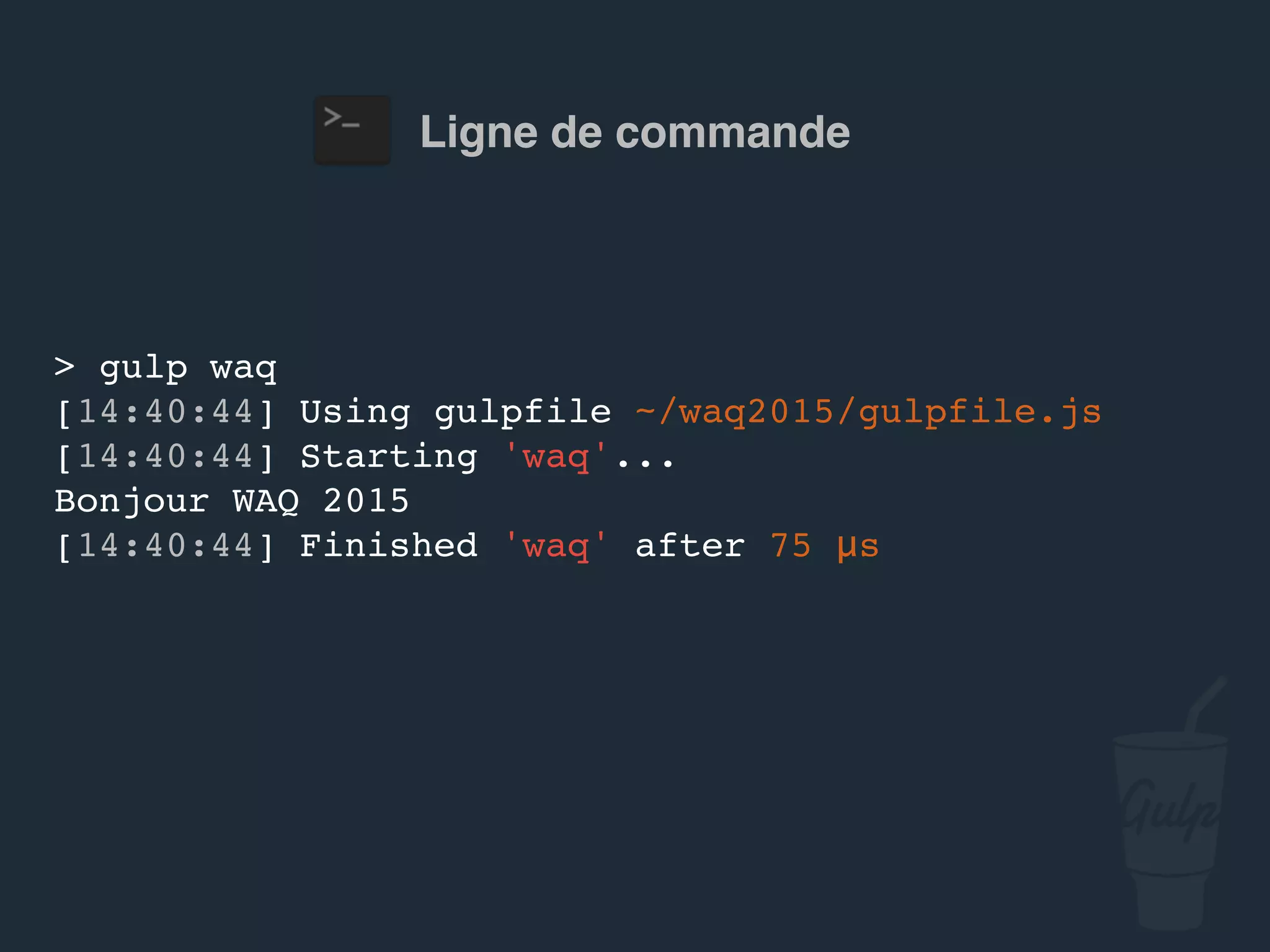Ligne de commande
> gulp confoo
[14:40:44] Using gulpfile ~/…/gulpfile.js
[14:40:44] Starting 'confoo'...
Bonjour confoo 2016
[14:40:44] Finished 'confoo' after 75 μs
 
