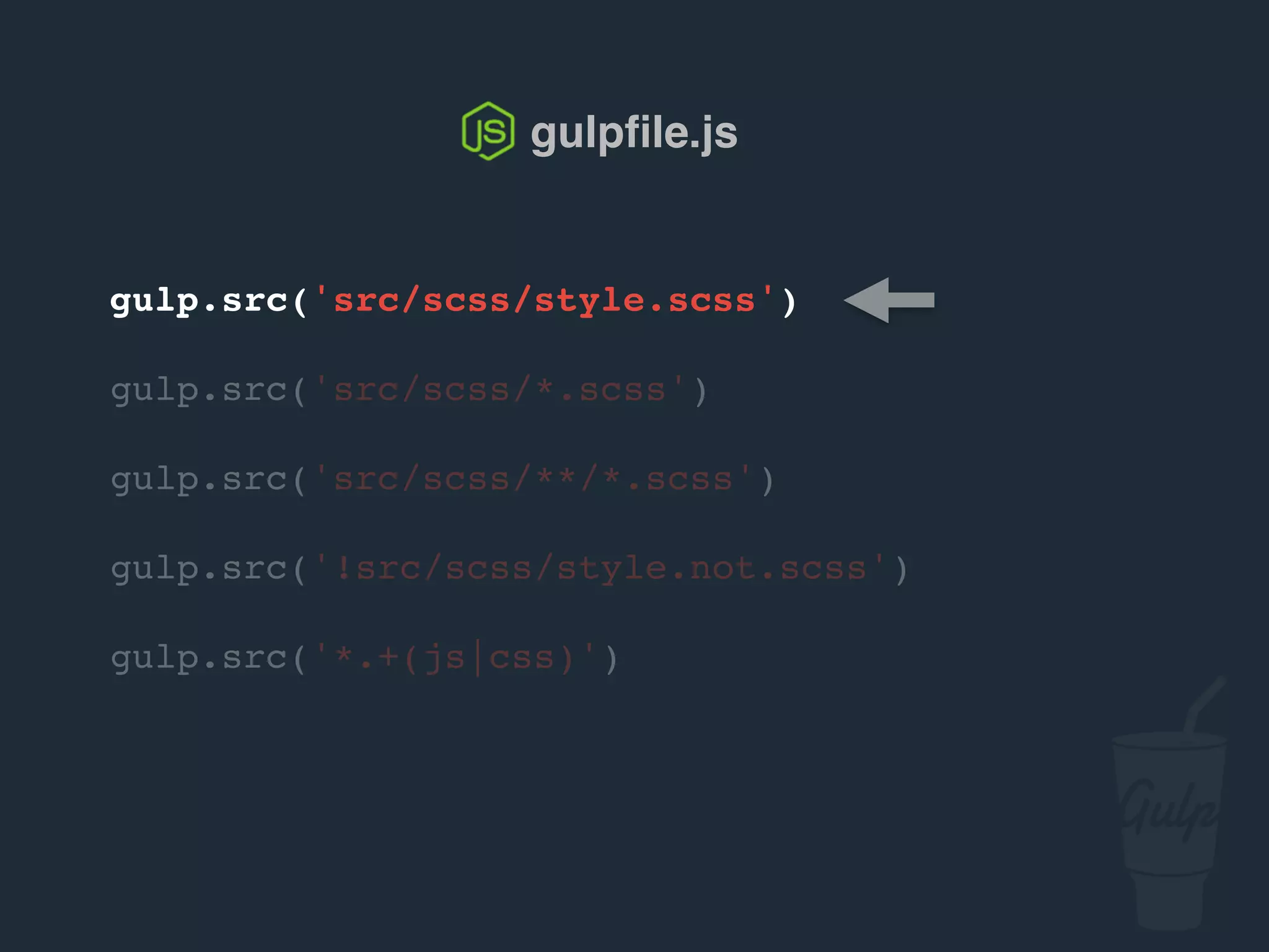 gulp.src('src/scss/style.scss')
gulp.src('src/scss/*.scss')
gulp.src('src/scss/**/*.scss')
gulp.src('!src/scss/style.not.scss')
gulp.src('*.+(js|css)')
gulpﬁle.js
 
