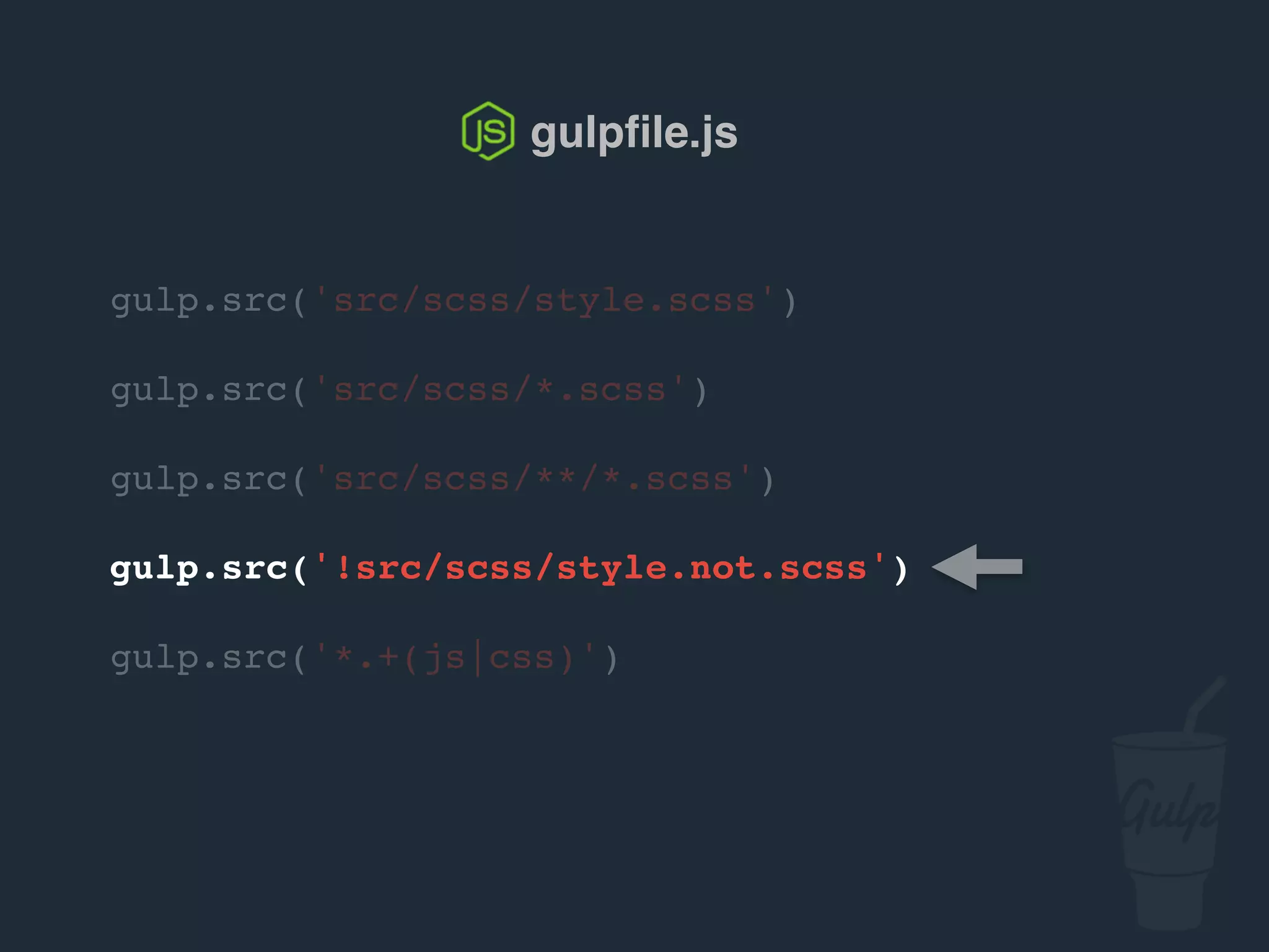 gulp.src('src/scss/style.scss')
gulp.src('src/scss/*.scss')
gulp.src('src/scss/**/*.scss')
gulp.src('!src/scss/style.not.scss')
gulp.src('*.+(js|css)')
gulpﬁle.js
 