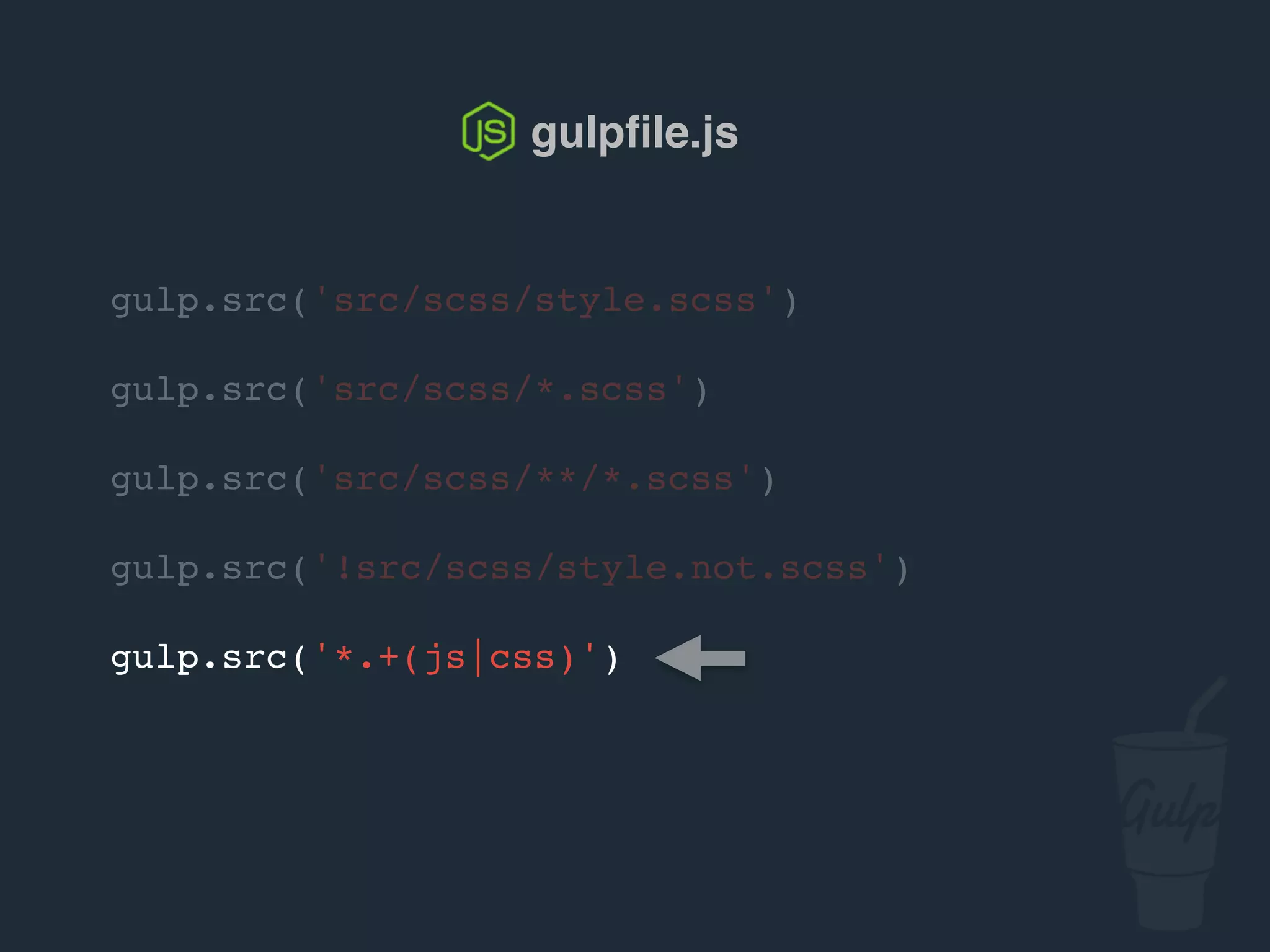 gulp.src('src/scss/style.scss')
gulp.src('src/scss/*.scss')
gulp.src('src/scss/**/*.scss')
gulp.src('!src/scss/style.not.scss')
gulp.src('*.+(js|css)')
gulpﬁle.js
 