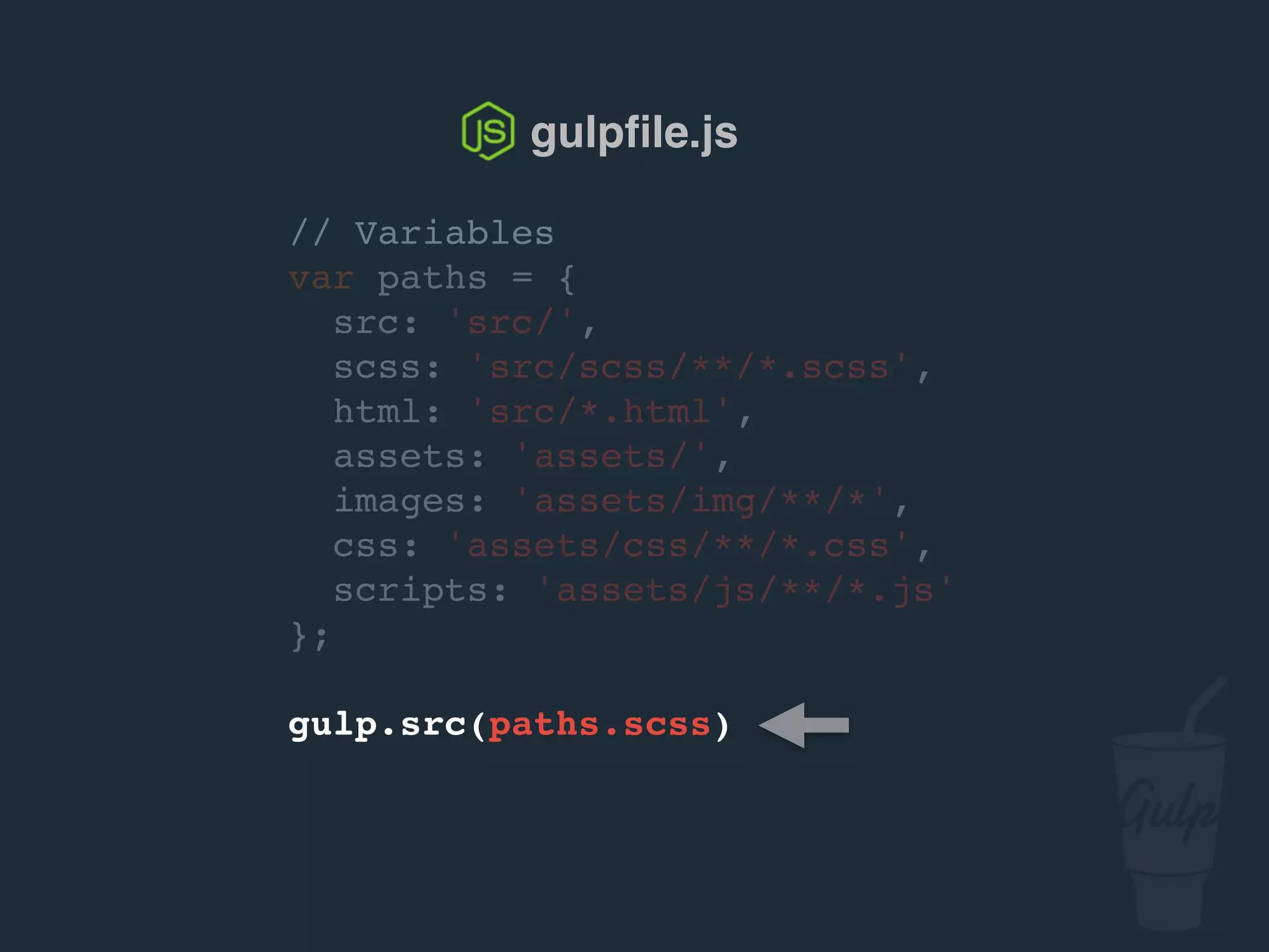 // Variables
var paths = {
src: 'src/',
scss: 'src/scss/**/*.scss',
html: 'src/*.html',
assets: 'assets/',
images: 'assets/img/**/*',
css: 'assets/css/**/*.css',
scripts: 'assets/js/**/*.js'
};
gulp.src(paths.scss)
gulpﬁle.js
 