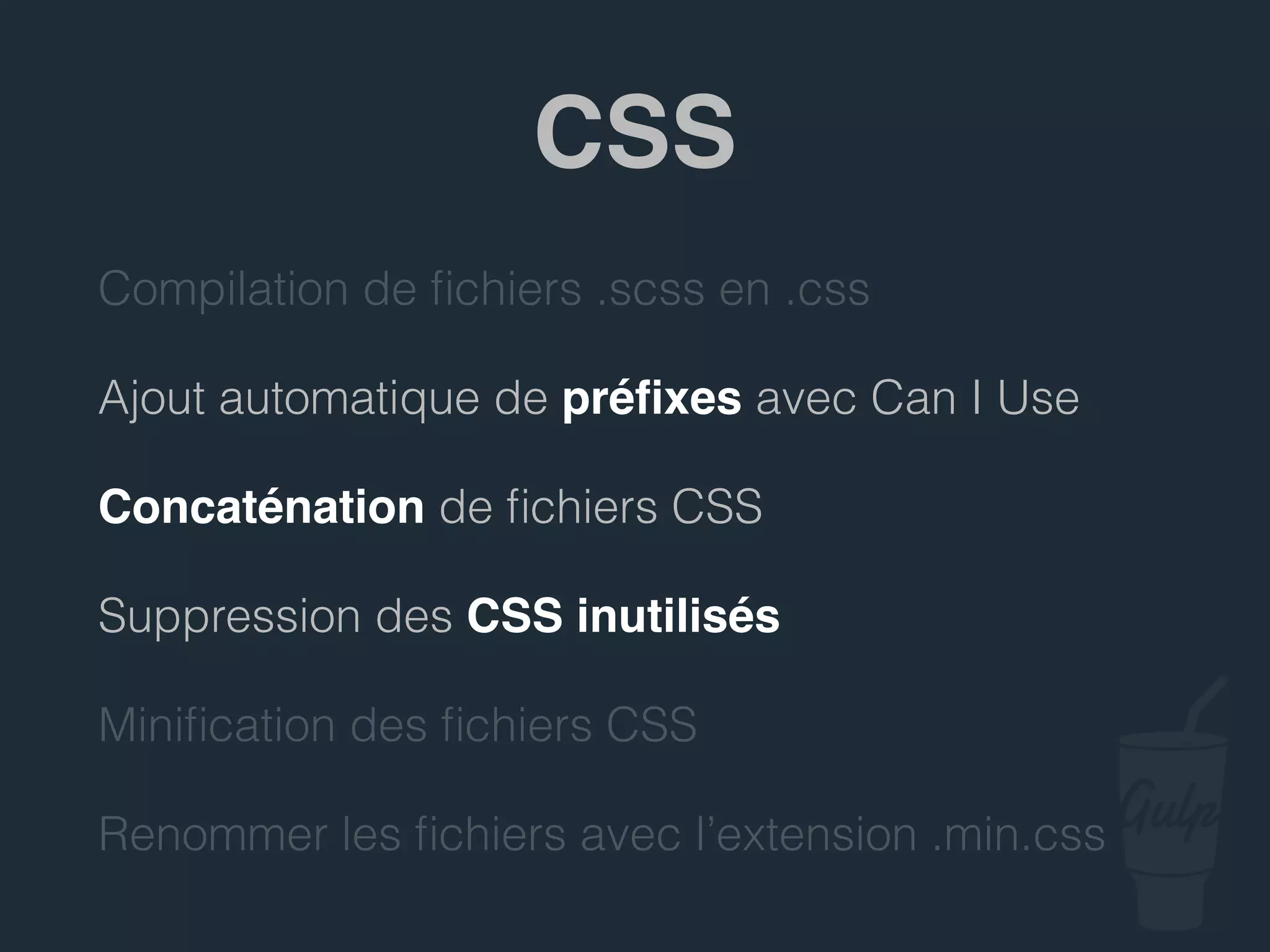 Compilation de ﬁchiers .scss en .css
Ajout automatique de préﬁxes avec Can I Use
Concaténation de ﬁchiers CSS
Suppression des CSS inutilisés
Miniﬁcation des ﬁchiers CSS
Renommer les ﬁchiers avec l’extension .min.css
CSS
 