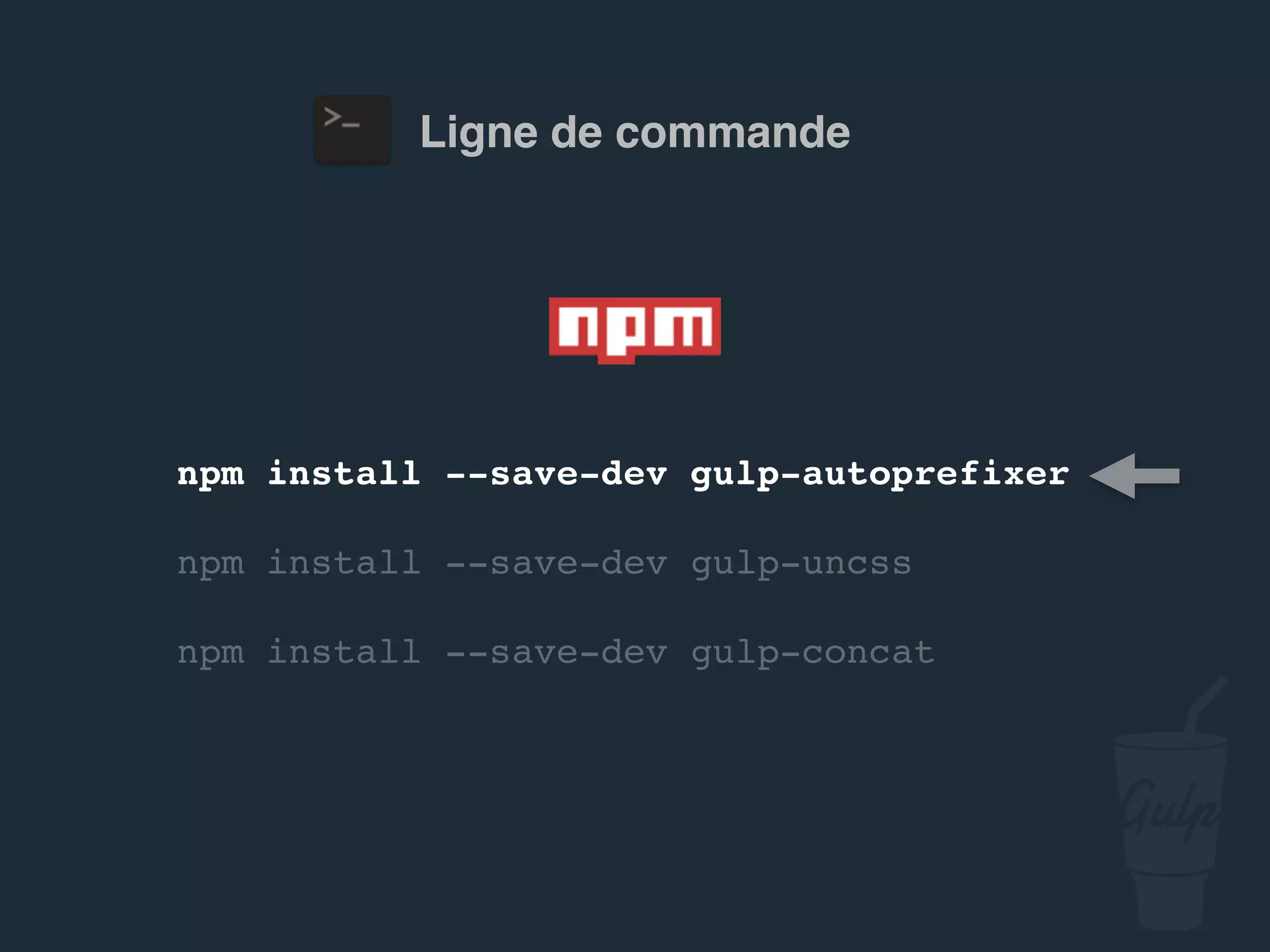 npm install --save-dev gulp-autoprefixer
npm install --save-dev gulp-uncss
npm install --save-dev gulp-concat
Ligne de commande
 