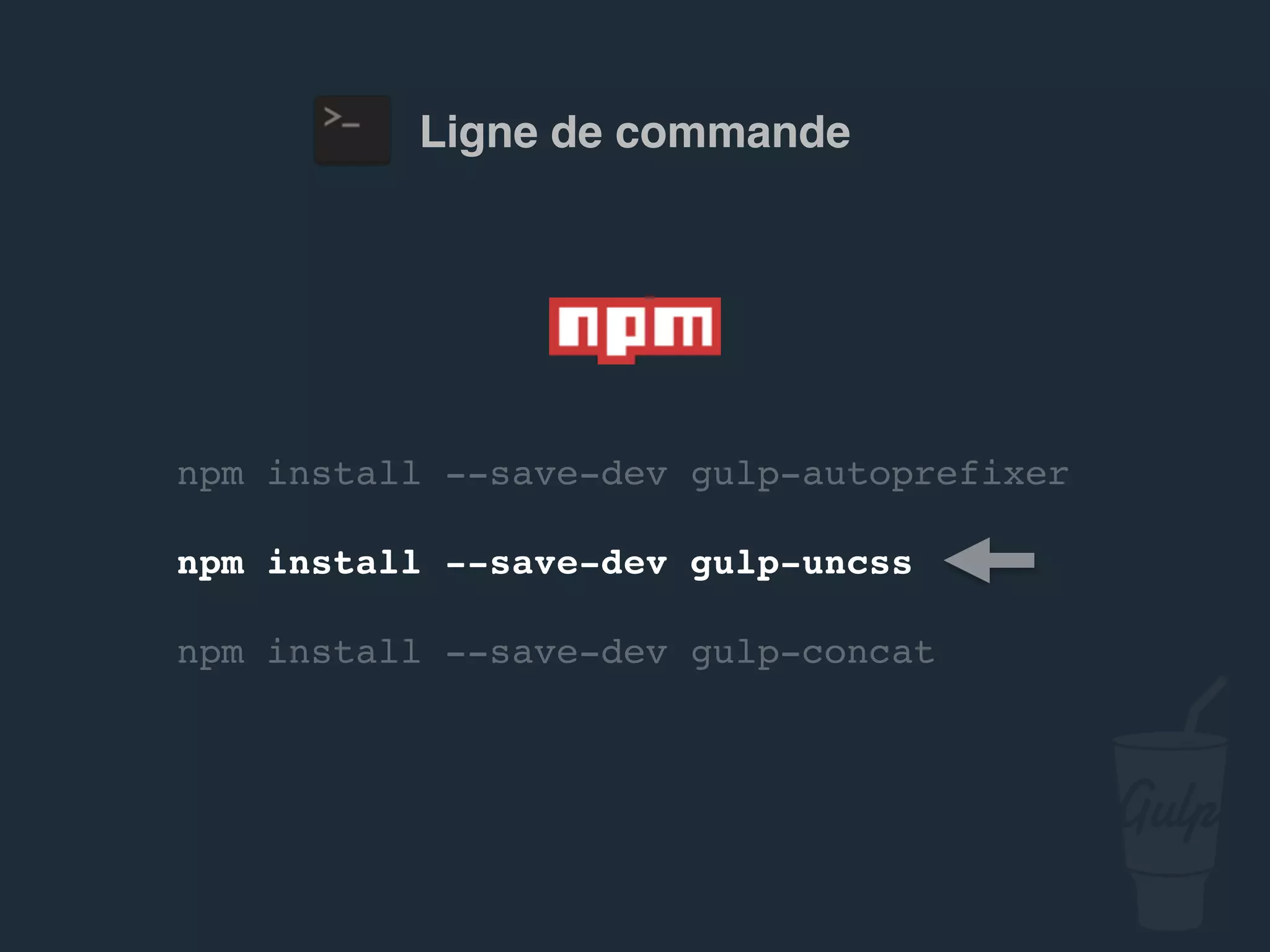 npm install --save-dev gulp-autoprefixer
npm install --save-dev gulp-uncss
npm install --save-dev gulp-concat
Ligne de commande
 