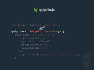 gulpﬁle.js
var gulp = require('gulp'), …
gulp.task('images', function() {
gulp.src('src/img/**/*')
.pipe(imagemin({
optimizationLevel: 3,
progressive: true,
interlaced: true
}))
.pipe(gulp.dest('public/assets/img'));
});
 