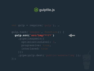 gulpﬁle.js
var gulp = require('gulp'), …
gulp.task('images', function() {
gulp.src('src/img/**/*')
.pipe(imagemin({
optimizationLevel: 3,
progressive: true,
interlaced: true
}))
.pipe(gulp.dest('public/assets/img'));
});
 