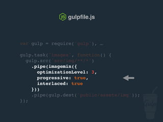 gulpﬁle.js
var gulp = require('gulp'), …
gulp.task('images', function() {
gulp.src('src/img/**/*')
.pipe(imagemin({
optimizationLevel: 3,
progressive: true,
interlaced: true
}))
.pipe(gulp.dest('public/assets/img'));
});
 