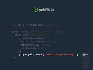 gulpﬁle.js
var gulp = require('gulp'), …
gulp.task('sprite', function () {
gulp.src('src/img/sprites/*.png')
.pipe(spritesmith({
imgName: 'sprite.png',
cssName: 'sprite.css'
}))
.pipe(gulp.dest('public/assets/img/sprites'));
});
 