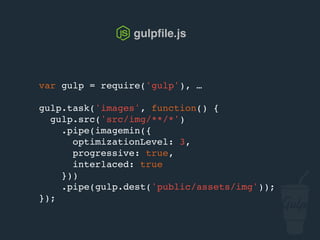 gulpﬁle.js
var gulp = require('gulp'), …
gulp.task('sprite', function () {
gulp.src('src/img/sprites/*.png')
.pipe(spritesmith({
imgName: 'sprite.png',
cssName: 'sprite.css'
}))
.pipe(gulp.dest('public/assets/img/sprites'));
});
 