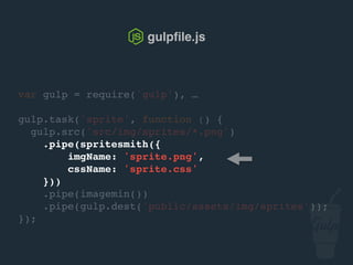 gulpﬁle.js
var gulp = require('gulp'), …
gulp.task('sprite', function () {
gulp.src('src/img/sprites/*.png')
.pipe(spritesmith({
imgName: 'sprite.png',
cssName: 'sprite.css'
}))
.pipe(gulp.dest('public/assets/img/sprites'));
});
 