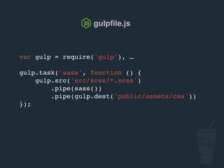 gulpﬁle.js
gulp.task('sync', ['sass'], function() {
browserSync.init({
server: 'public'
});
gulp.watch('src/scss/*.scss', ['sass']);
});
 