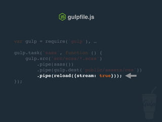 gulpﬁle.js
gulp.task('sync', ['sass'], function() {
browserSync.init({
server: 'public'
});
gulp.watch('src/scss/*.scss', ['sass']);
});
 