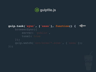 gulpﬁle.js
gulp.task('sync', ['sass'], function() {
browserSync.init({
server: 'public'
});
gulp.watch('src/scss/*.scss', ['sass']);
});
 