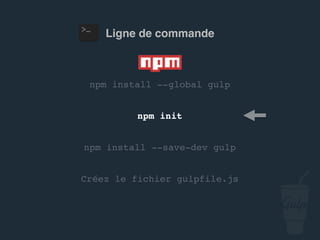npm install --global gulp
npm install --save-dev gulp
Créez le fichier gulpfile.js
npm init
Ligne de commande
 