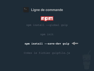 npm install --global gulp
npm install --save-dev gulp
Créez le fichier gulpfile.js
npm init
Ligne de commande
 