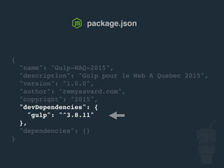 {
"name": "gulp-confoo-2016",
"description": "Gulp pour confoo 2016",
"version": "1.0.0",
"author": "remysavard.com",
"copyright": "2016",
"devDependencies": {
"gulp": "^3.9.1"
},
"dependencies": {}
}
package.json
 