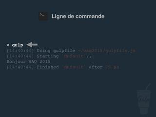 Ligne de commande
> gulp
[14:40:44] Using gulpfile ~/…/gulpfile.js
[14:40:44] Starting 'default'...
Bonjour confoo 2016
[14:40:44] Finished 'default' after 75 μs
 
