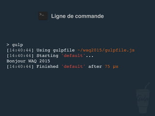 Ligne de commande
> gulp
[14:40:44] Using gulpfile ~/…/gulpfile.js
[14:40:44] Starting 'default'...
Bonjour confoo 2016
[14:40:44] Finished 'default' after 75 μs
 