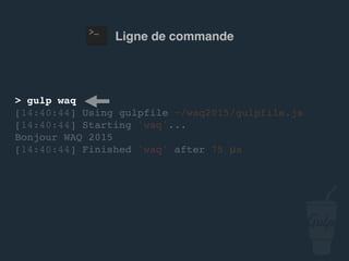 Ligne de commande
> gulp confoo
[14:40:44] Using gulpfile ~/…/gulpfile.js
[14:40:44] Starting 'confoo'...
Bonjour confoo 2016
[14:40:44] Finished 'confoo' after 75 μs
 