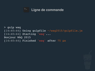 Ligne de commande
> gulp confoo
[14:40:44] Using gulpfile ~/…/gulpfile.js
[14:40:44] Starting 'confoo'...
Bonjour confoo 2016
[14:40:44] Finished 'confoo' after 75 μs
 