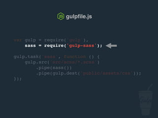 var gulp = require('gulp'),
sass = require('gulp-sass');
gulp.task('sass', function () {
gulp.src('src/scss/*.scss')
.pipe(sass())
.pipe(gulp.dest('public/assets/css'));
});
gulpﬁle.js
 