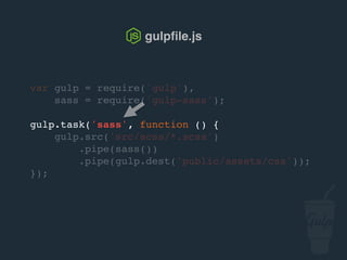 var gulp = require('gulp'),
sass = require('gulp-sass');
gulp.task('sass', function () {
gulp.src('src/scss/*.scss')
.pipe(sass())
.pipe(gulp.dest('public/assets/css'));
});
gulpﬁle.js
 