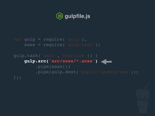 var gulp = require('gulp'),
sass = require('gulp-sass');
gulp.task('sass', function () {
gulp.src('src/scss/*.scss')
.pipe(sass())
.pipe(gulp.dest('public/assets/css'));
});
gulpﬁle.js
 