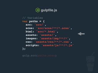 // Variables
var paths = {
src: 'src/',
scss: 'src/scss/**/*.scss',
html: 'src/*.html',
assets: 'assets/',
images: 'assets/img/**/*',
css: 'assets/css/**/*.css',
scripts: 'assets/js/**/*.js'
};
gulp.src(paths.scss)
gulpﬁle.js
 