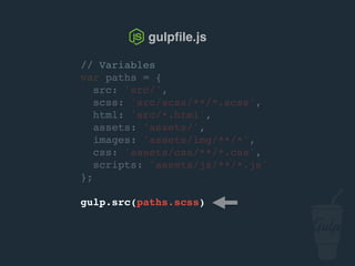 // Variables
var paths = {
src: 'src/',
scss: 'src/scss/**/*.scss',
html: 'src/*.html',
assets: 'assets/',
images: 'assets/img/**/*',
css: 'assets/css/**/*.css',
scripts: 'assets/js/**/*.js'
};
gulp.src(paths.scss)
gulpﬁle.js
 