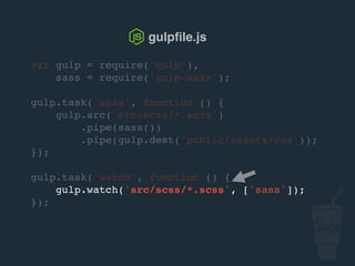 var gulp = require('gulp'),
sass = require('gulp-sass');
gulp.task('sass', function () {
gulp.src('src/scss/*.scss')
.pipe(sass())
.pipe(gulp.dest('public/assets/css'));
});
gulp.task('watch', function () {
gulp.watch('src/scss/*.scss', ['sass']);
});
gulpﬁle.js
 