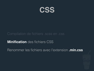 Compilation de ﬁchiers .scss en .css
Miniﬁcation des ﬁchiers CSS
Renommer les ﬁchiers avec l’extension .min.css
CSS
 