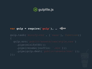 var gulp = require('gulp'), …
gulp.task('minify-css', ['sass'], function()
{
gulp.src('public/assets/css/style.css')
.pipe(csso())
.pipe(rename({suffix: '.min'}))
.pipe(gulp.dest('public/assets/css/'));
});
gulpﬁle.js
 