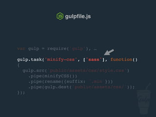 var gulp = require('gulp'), …
gulp.task('minify-css', ['sass'], function()
{
gulp.src('public/assets/css/style.css')
.pipe(csso())
.pipe(rename({suffix: '.min'}))
.pipe(gulp.dest('public/assets/css/'));
});
gulpﬁle.js
 