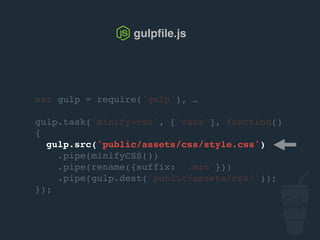 var gulp = require('gulp'), …
gulp.task('minify-css', ['sass'], function()
{
gulp.src('public/assets/css/style.css')
.pipe(csso())
.pipe(rename({suffix: '.min'}))
.pipe(gulp.dest('public/assets/css/'));
});
gulpﬁle.js
 