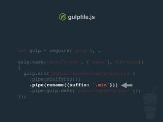 var gulp = require('gulp'), …
gulp.task('minify-css', ['sass'], function()
{
gulp.src('public/assets/css/style.css')
.pipe(csso())
.pipe(rename({suffix: '.min'}))
.pipe(gulp.dest('public/assets/css/'));
});
gulpﬁle.js
 